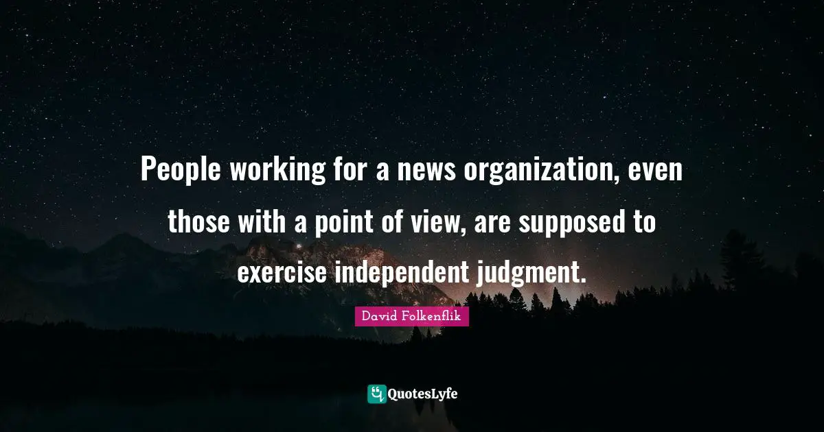 People working for a news organization, even those with a point of view, are supposed to exercise independent judgment.