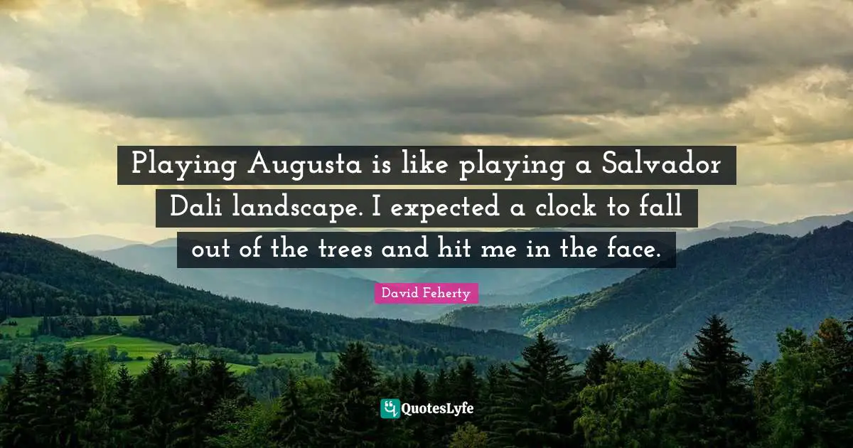 David Feherty Quotes: "Playing Augusta is like playing a Salvador Dali landscape. I expected a clock to fall out of the trees and hit me in the face."