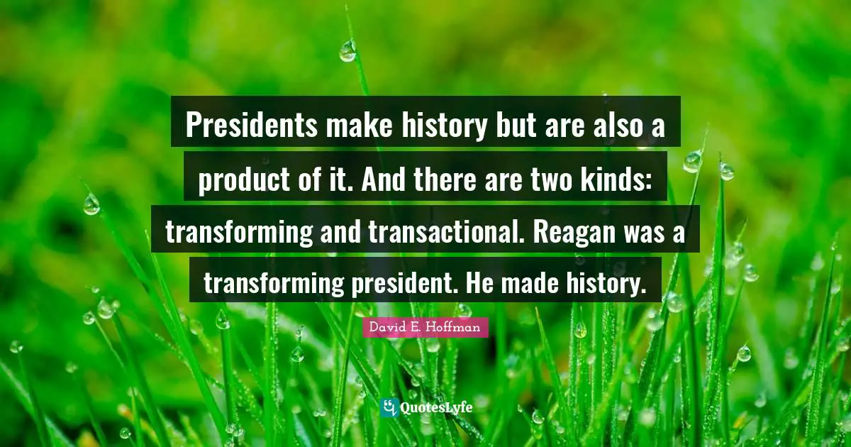 Presidents make history but are also a product of it. And there are two kinds: transforming and transactional. Reagan was a transforming president. He made history.