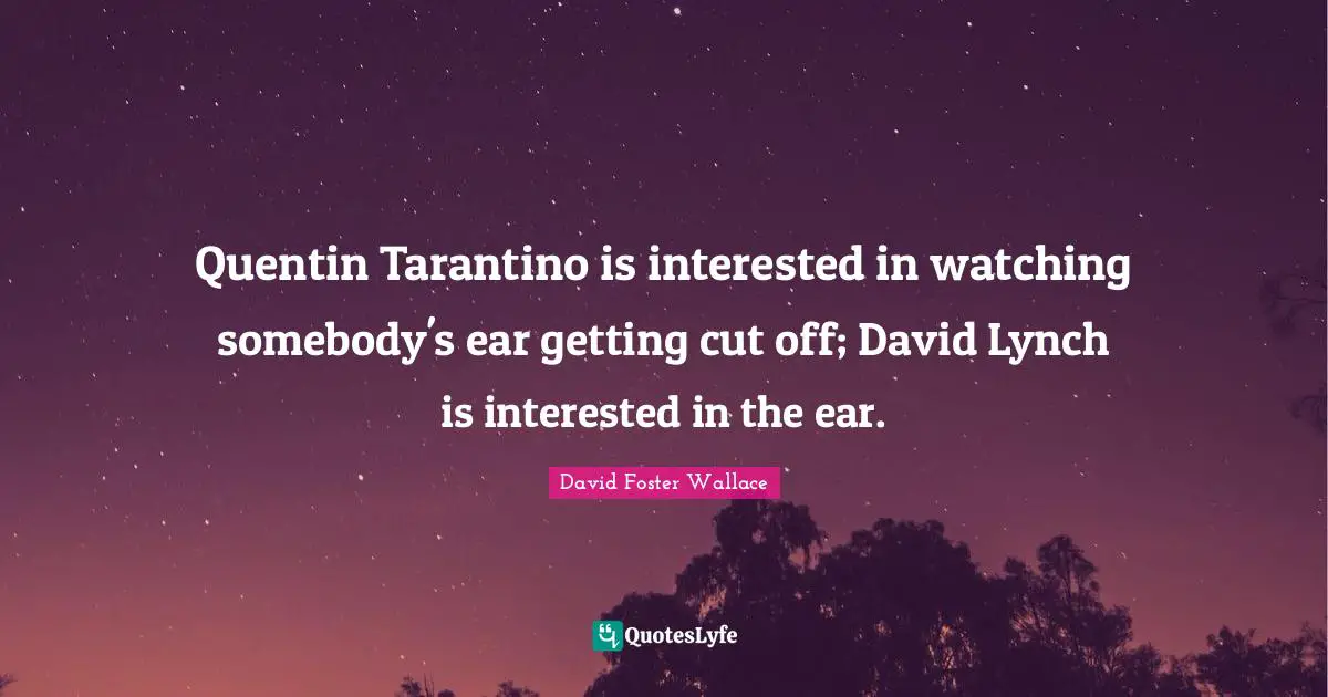 Quentin Tarantino is interested in watching somebody's ear getting cut off; David Lynch is interested in the ear.
