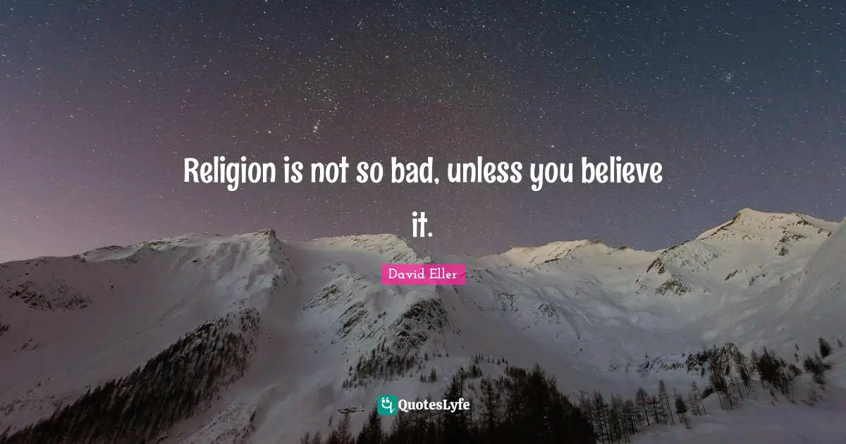 Religion is not so bad, unless you believe it.