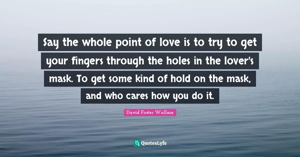 Say the whole point of love is to try to get your fingers through the holes in the lover's mask. To get some kind of hold on the mask, and who cares how you do it.