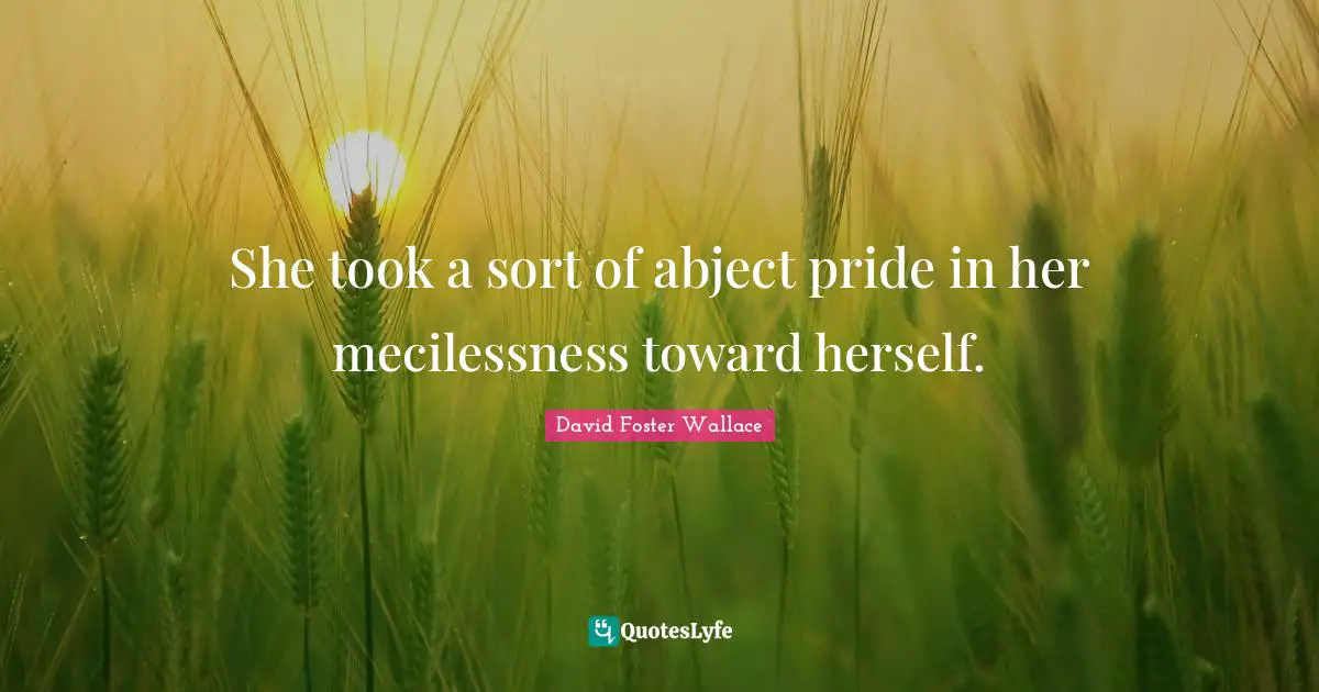 She took a sort of abject pride in her mecilessness toward herself.