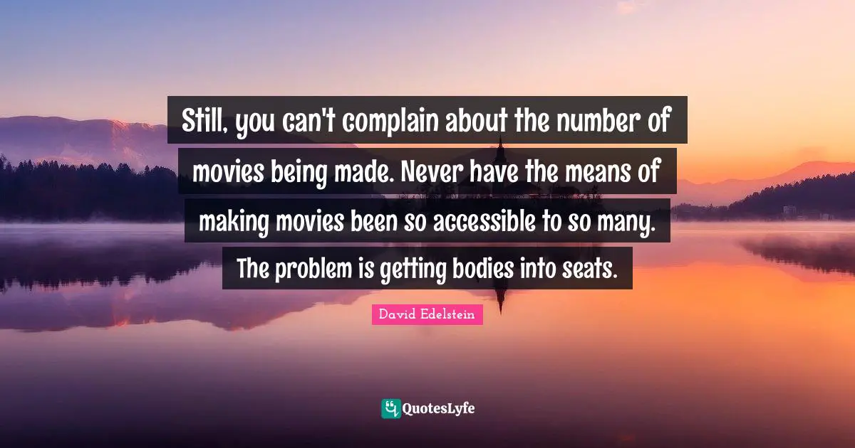 Still, you can't complain about the number of movies being made. Never have the means of making movies been so accessible to so many. The problem is getting bodies into seats.