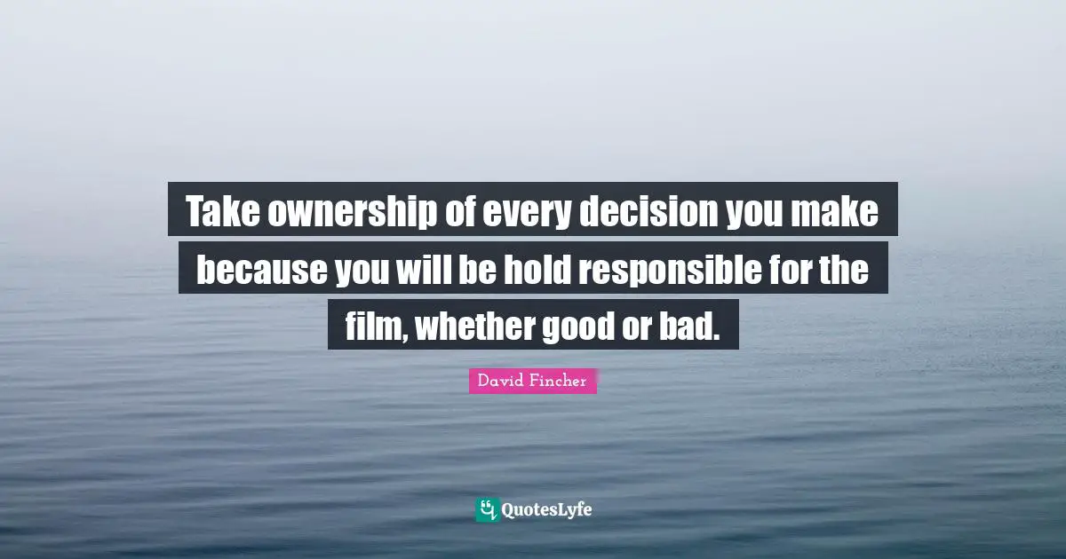 Take ownership of every decision you make because you will be hold responsible for the film, whether good or bad.