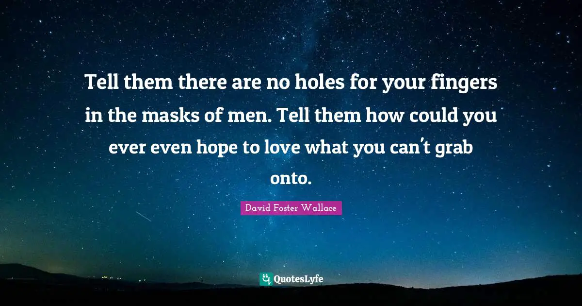 Tell them there are no holes for your fingers in the masks of men. Tell them how could you ever even hope to love what you can't grab onto.