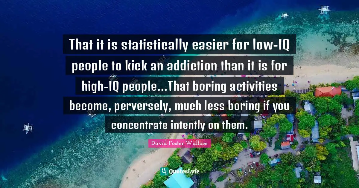 That it is statistically easier for low-IQ people to kick an addiction than it is for high-IQ people...That boring activities become, perversely, much less boring if you concentrate intently on them.