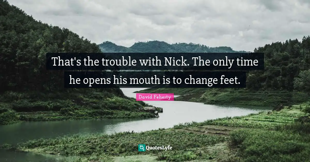 David Feherty Quotes: "That's the trouble with Nick. The only time he opens his mouth is to change feet."