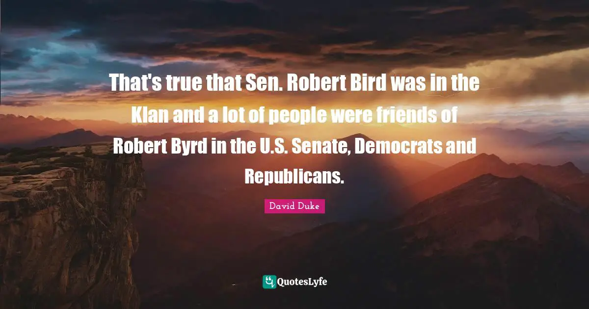 That's true that Sen. Robert Bird was in the Klan and a lot of people were friends of Robert Byrd in the U.S. Senate, Democrats and Republicans.