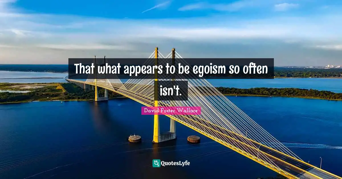 That what appears to be egoism so often isn't.