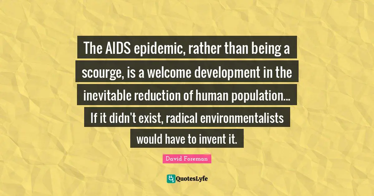 The AIDS epidemic, rather than being a scourge, is a welcome development in the inevitable reduction of human population... If it didn't exist, radical environmentalists would have to invent it.