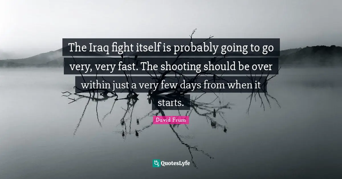 The Iraq fight itself is probably going to go very, very fast. The shooting should be over within just a very few days from when it starts.
