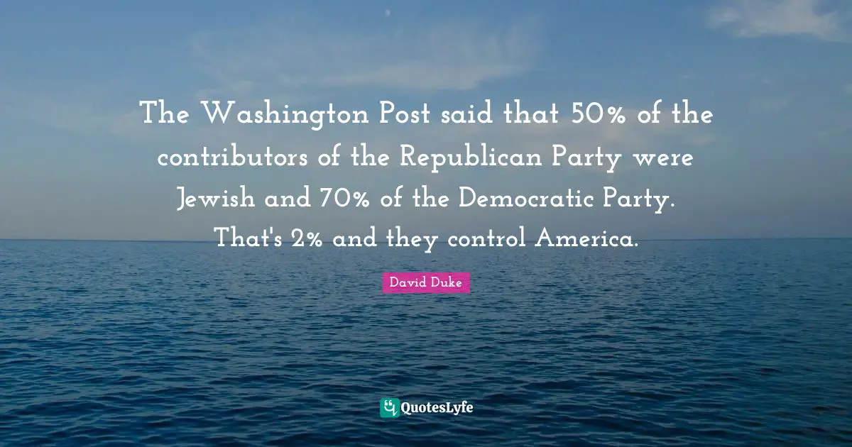 Republican Party Quotes: "The Washington Post said that 50% of the contributors of the Republican Party were Jewish and 70% of the Democratic Party. That's 2% and they control America."