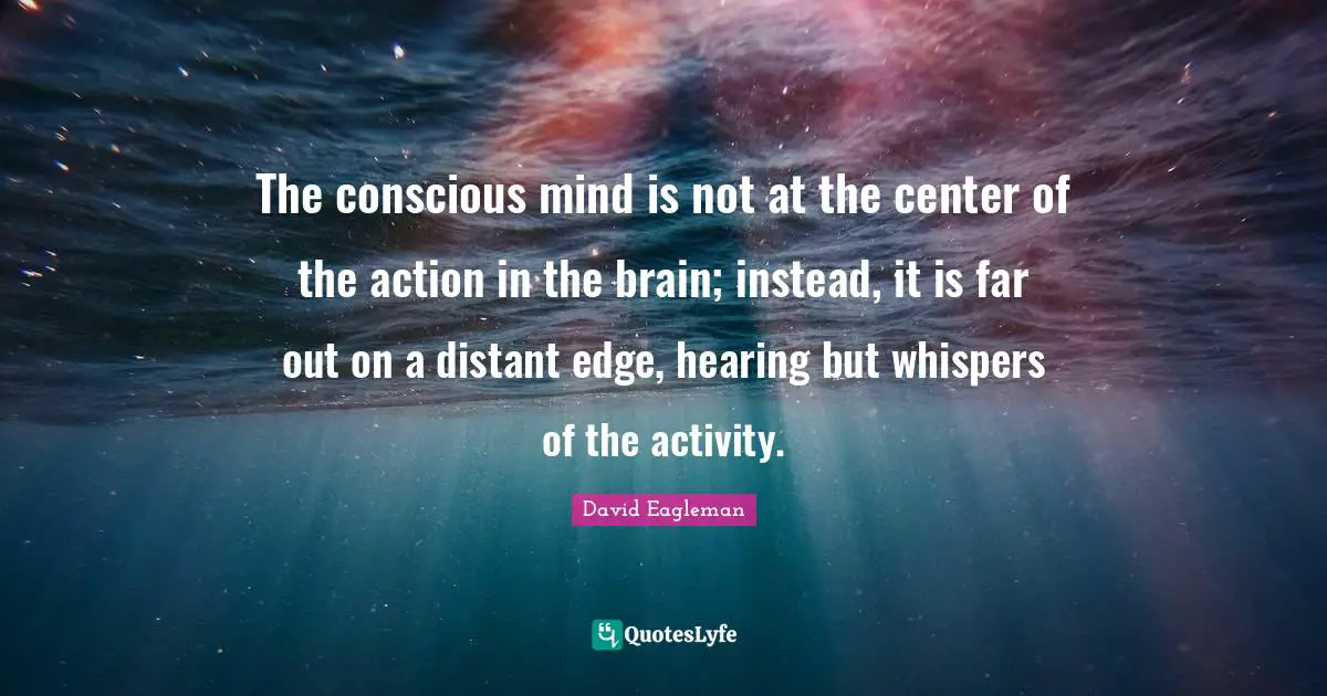 The conscious mind is not at the center of the action in the brain; instead, it is far out on a distant edge, hearing but whispers of the activity.
