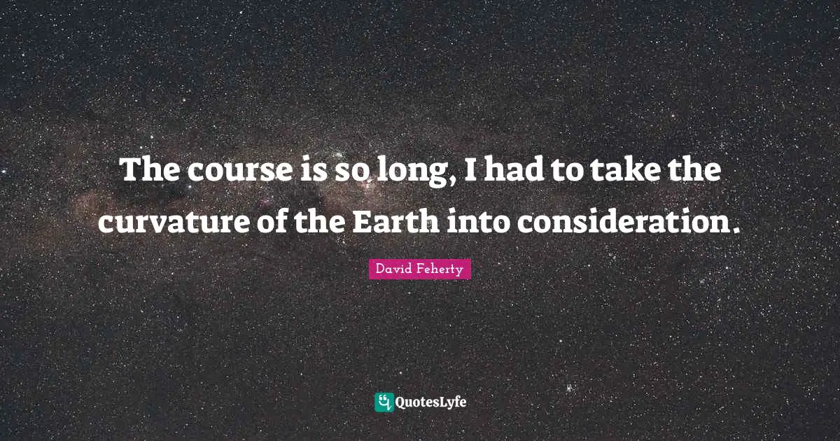 David Feherty Quotes: "The course is so long, I had to take the curvature of the Earth into consideration."