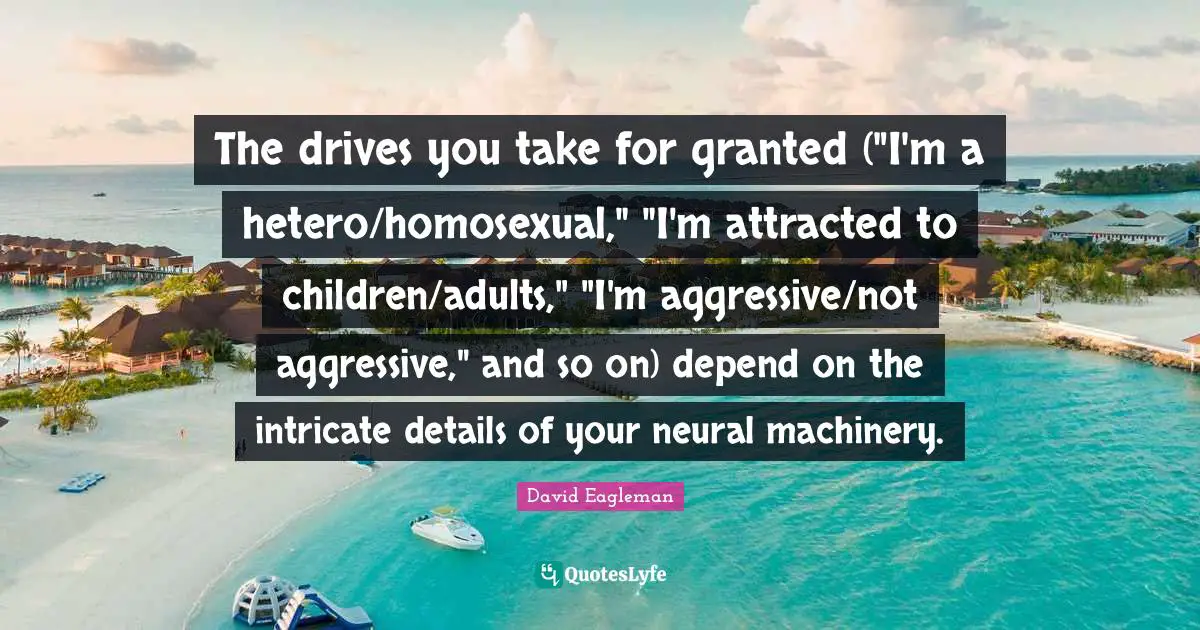 The drives you take for granted ("I'm a hetero/homosexual," "I'm attracted to children/adults," "I'm aggressive/not aggressive," and so on) depend on the intricate details of your neural machinery.