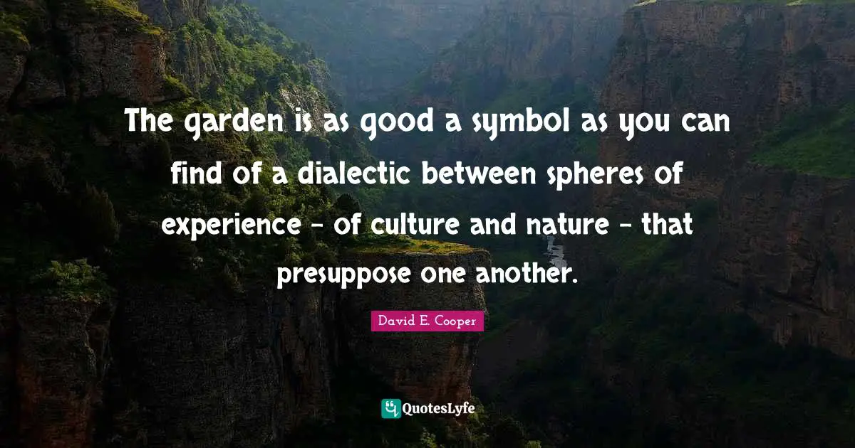 The garden is as good a symbol as you can find of a dialectic between spheres of experience - of culture and nature - that presuppose one another.