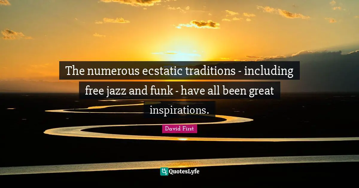 The numerous ecstatic traditions - including free jazz and funk - have all been great inspirations.