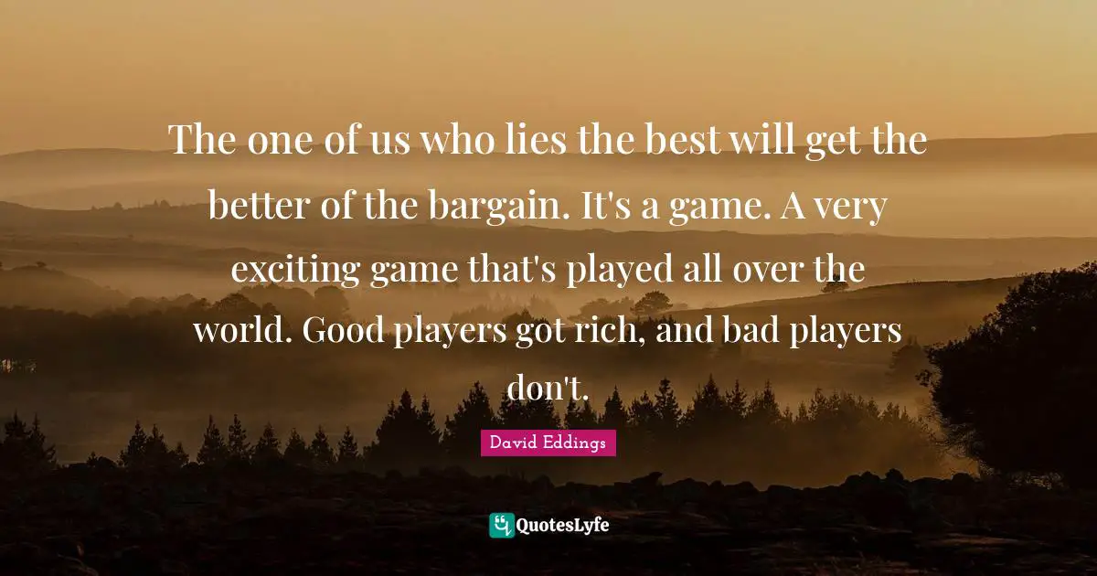 The one of us who lies the best will get the better of the bargain. It's a game. A very exciting game that's played all over the world. Good players got rich, and bad players don't.