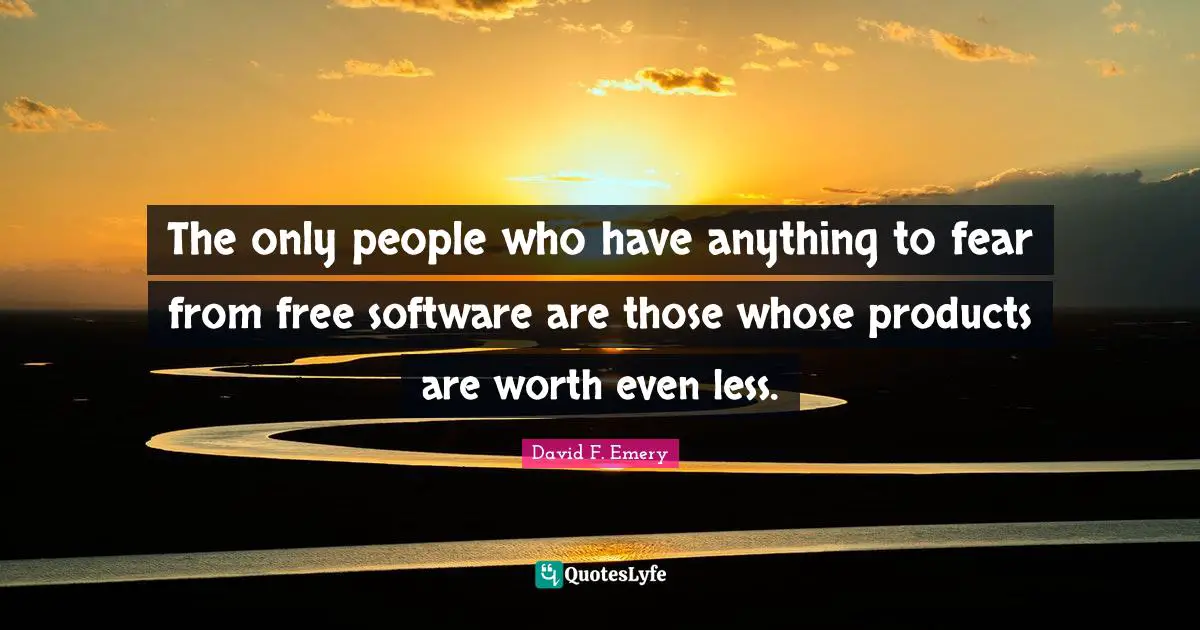 The only people who have anything to fear from free software are those whose products are worth even less.