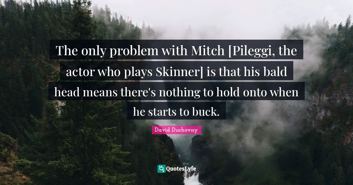 The only problem with Mitch [Pileggi, the actor who plays Skinner] is that his bald head means there's nothing to hold onto when he starts to buck.