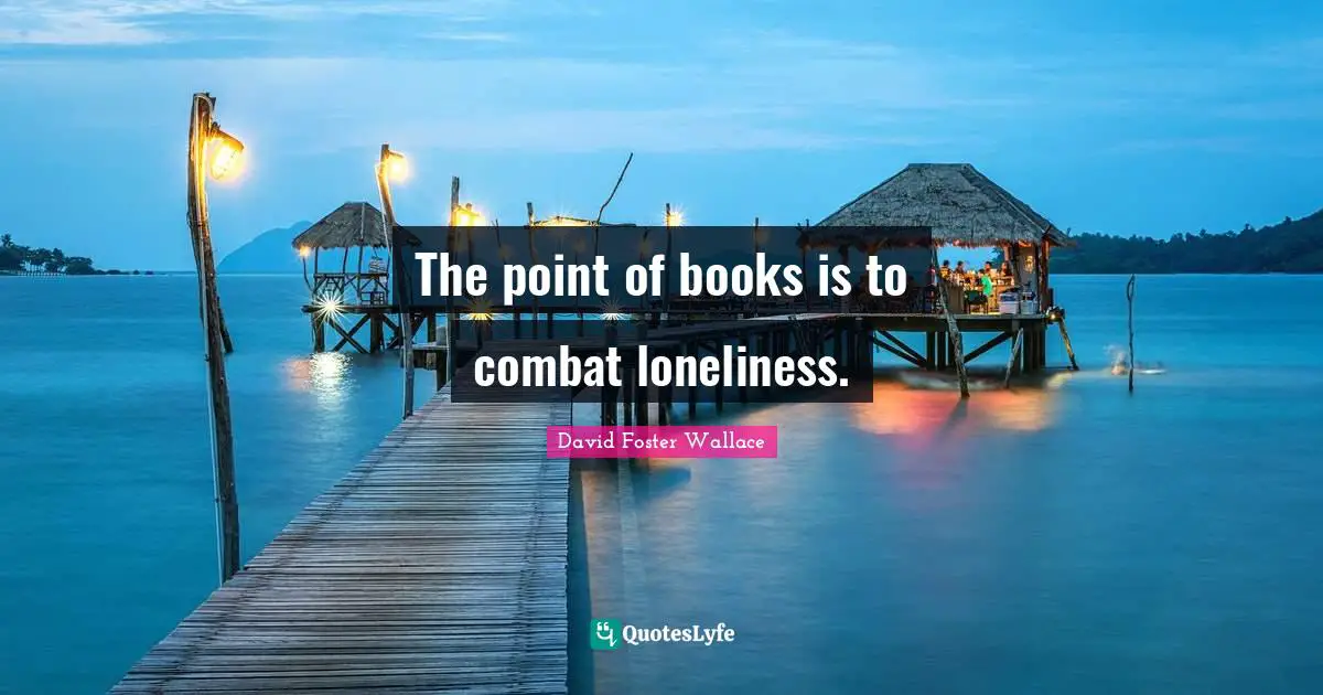 The point of books is to combat loneliness.