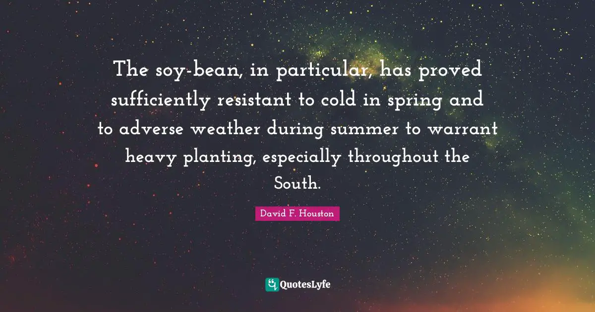 Soy Quotes: "The soy-bean, in particular, has proved sufficiently resistant to cold in spring and to adverse weather during summer to warrant heavy planting, especially throughout the South."
