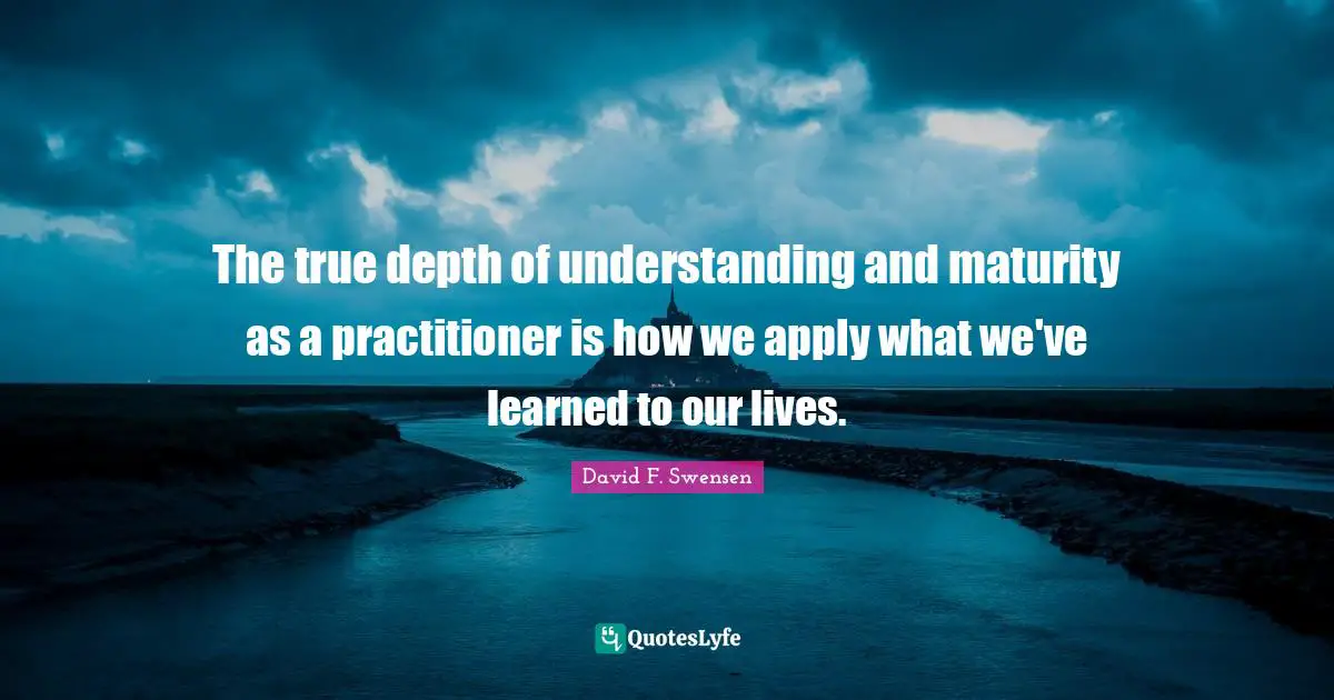 The true depth of understanding and maturity as a practitioner is how we apply what we've learned to our lives.