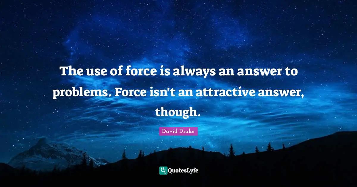 The use of force is always an answer to problems. Force isn't an attractive answer, though.