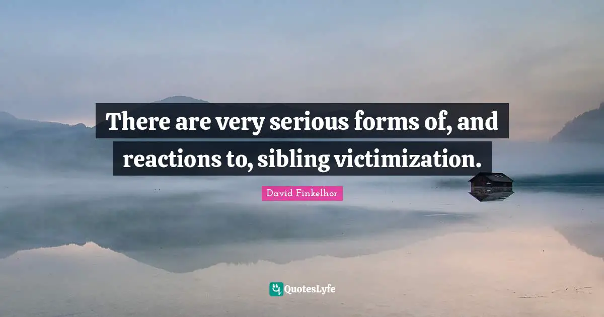 There are very serious forms of, and reactions to, sibling victimization.
