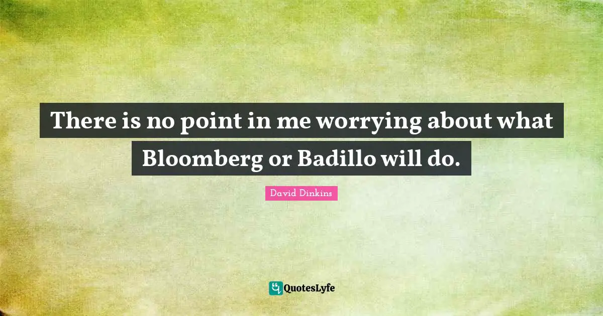 There is no point in me worrying about what Bloomberg or Badillo will do.
