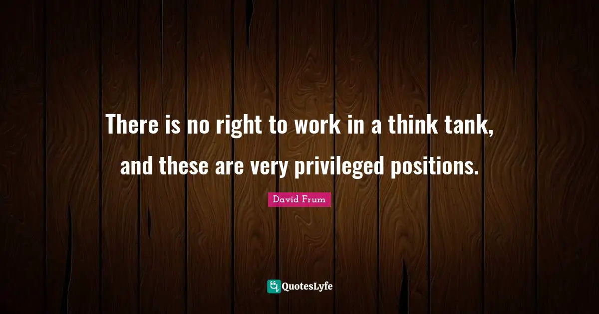 There is no right to work in a think tank, and these are very privileged positions.