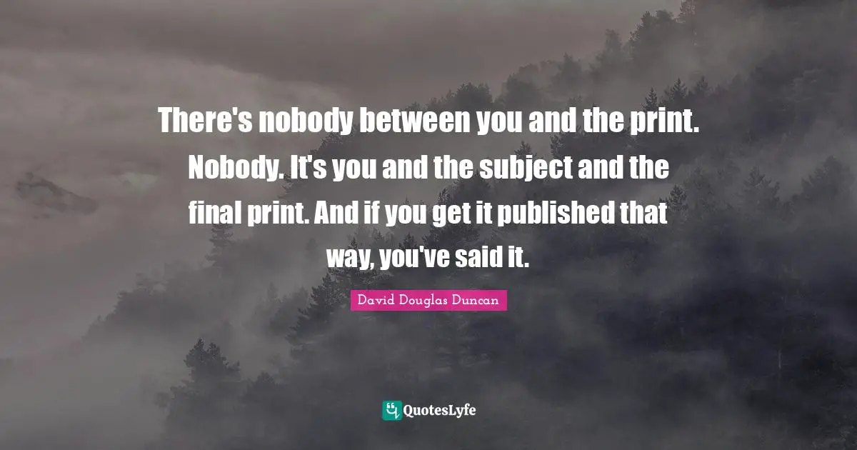 There's nobody between you and the print. Nobody. It's you and the subject and the final print. And if you get it published that way, you've said it.