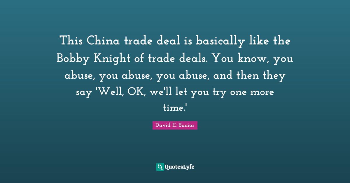 This China trade deal is basically like the Bobby Knight of trade deals. You know, you abuse, you abuse, you abuse, and then they say 'Well, OK, we'll let you try one more time.'