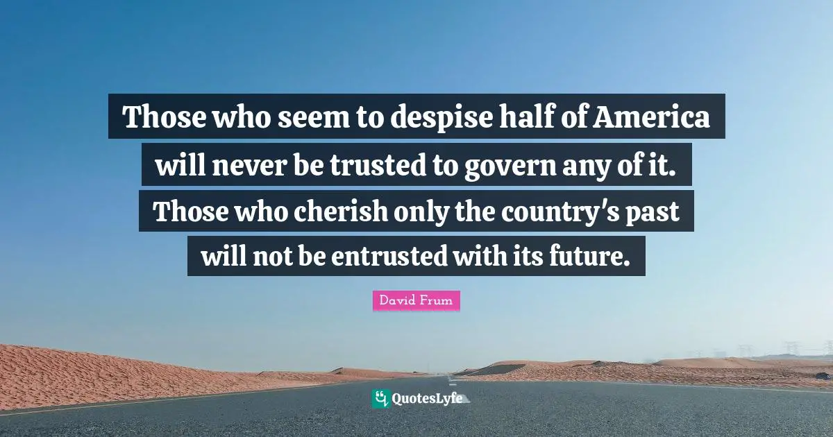 Those who seem to despise half of America will never be trusted to govern any of it. Those who cherish only the country's past will not be entrusted with its future.