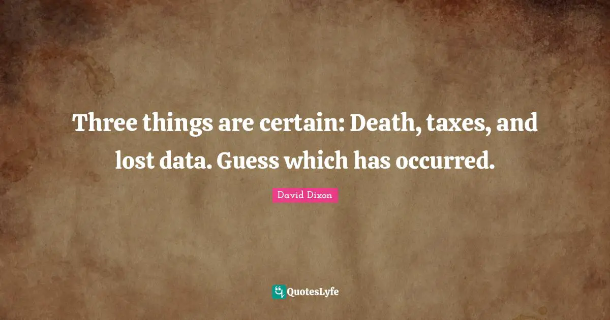 Three things are certain: Death, taxes, and lost data. Guess which has occurred.