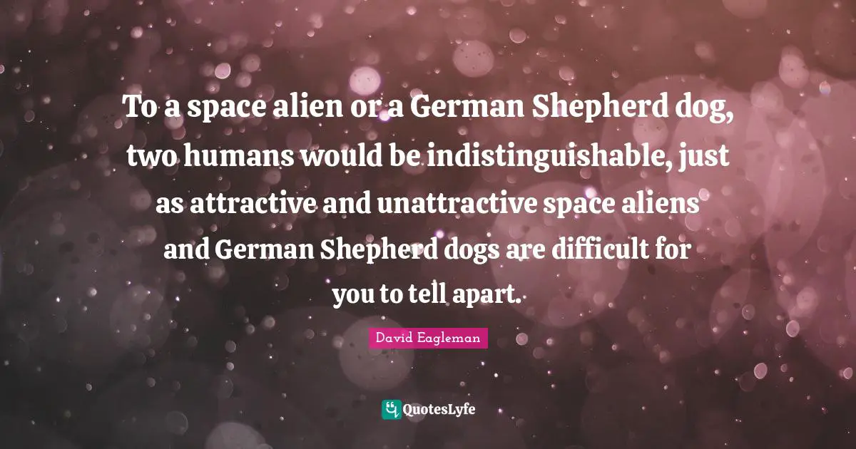 Unattractive Quotes: "To a space alien or a German Shepherd dog, two humans would be indistinguishable, just as attractive and unattractive space aliens and German Shepherd dogs are difficult for you to tell apart."
