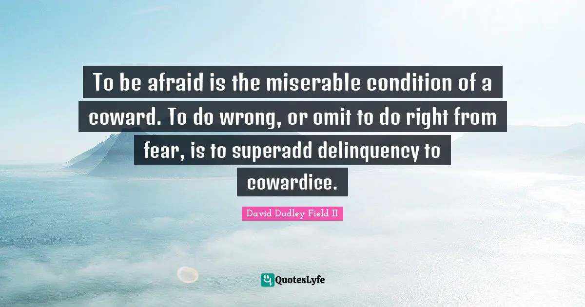 To be afraid is the miserable condition of a coward. To do wrong, or omit to do right from fear, is to superadd delinquency to cowardice.