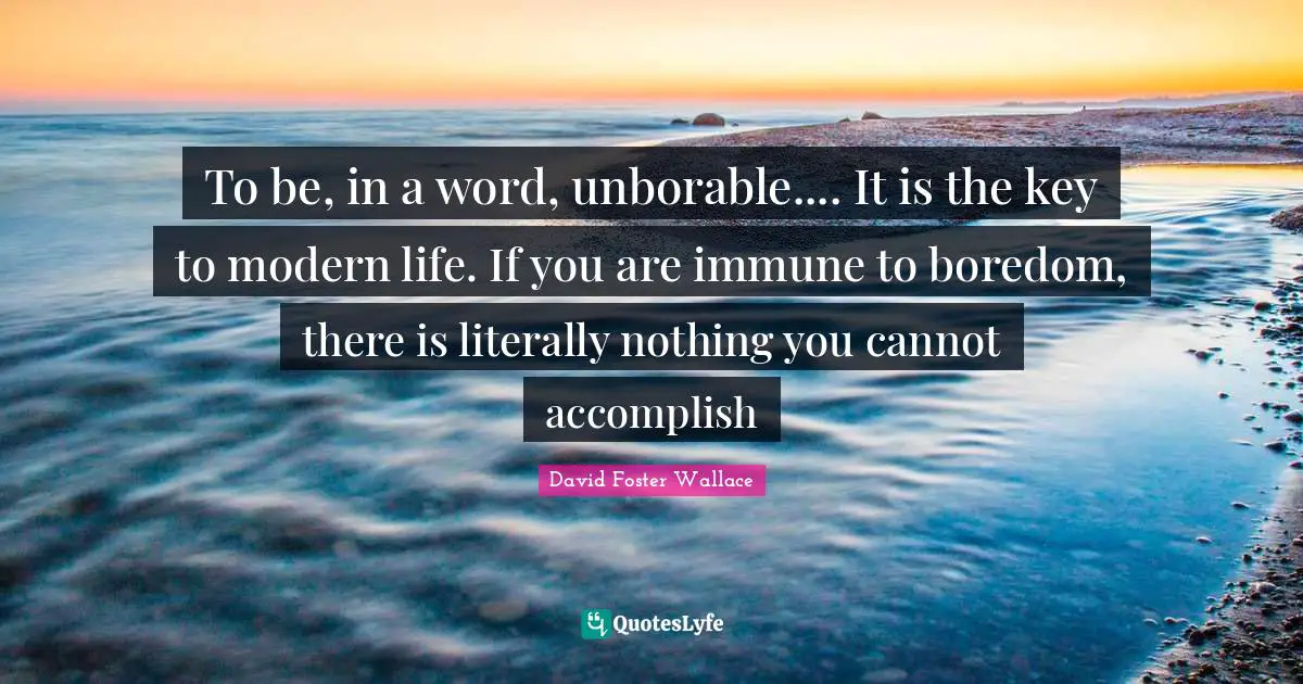 To be, in a word, unborable.... It is the key to modern life. If you are immune to boredom, there is literally nothing you cannot accomplish