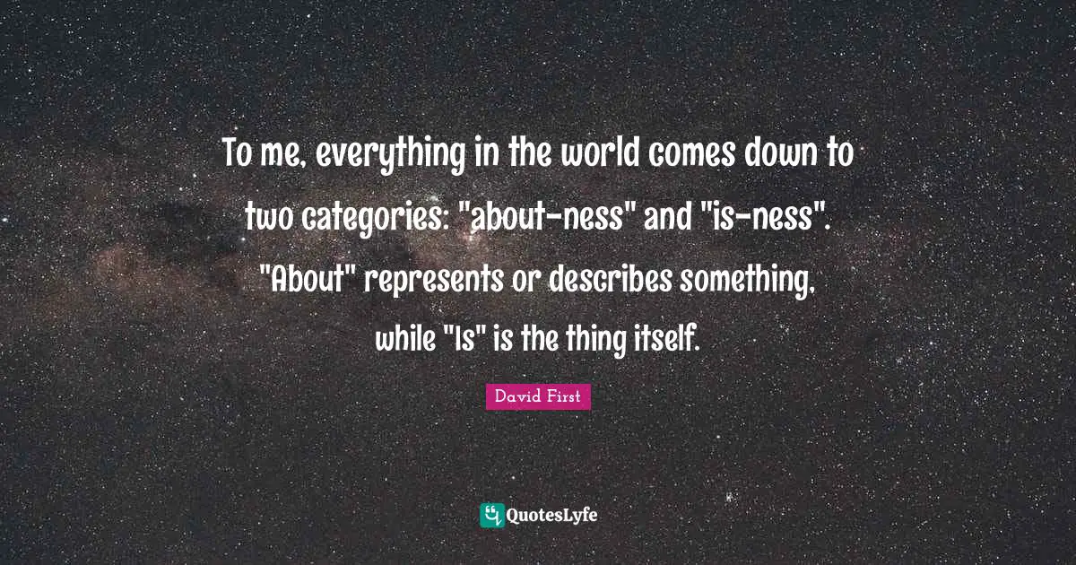 To me, everything in the world comes down to two categories: "about-ness" and "is-ness". "About" represents or describes something, while "Is" is the thing itself.