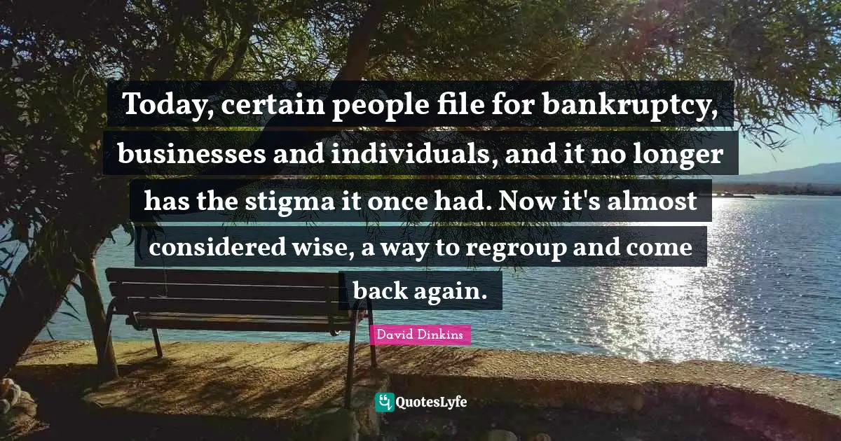 Bankruptcy Quotes: "Today, certain people file for bankruptcy, businesses and individuals, and it no longer has the stigma it once had. Now it's almost considered wise, a way to regroup and come back again."