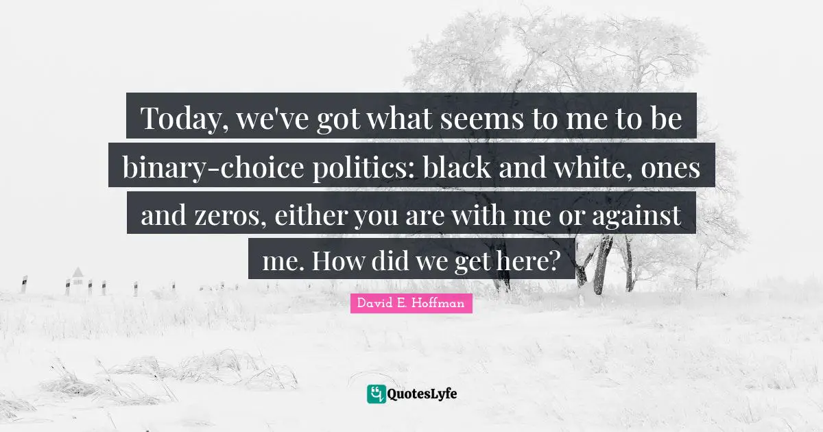 Binary Quotes: "Today, we've got what seems to me to be binary-choice politics: black and white, ones and zeros, either you are with me or against me. How did we get here?"