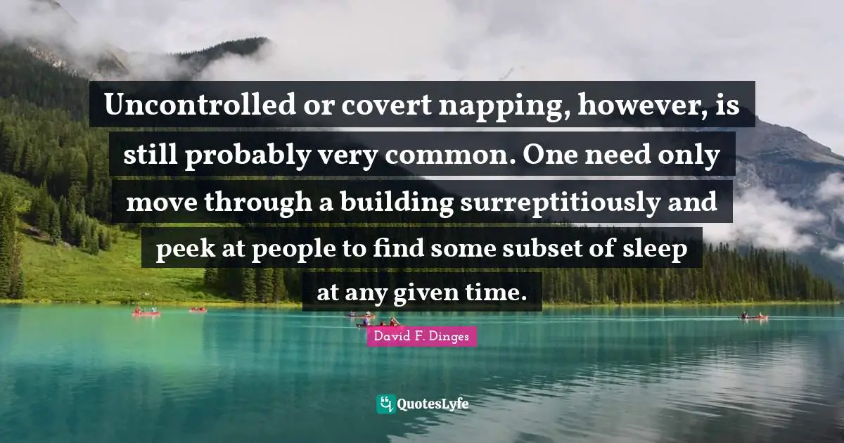 Covert Quotes: "Uncontrolled or covert napping, however, is still probably very common. One need only move through a building surreptitiously and peek at people to find some subset of sleep at any given time."
