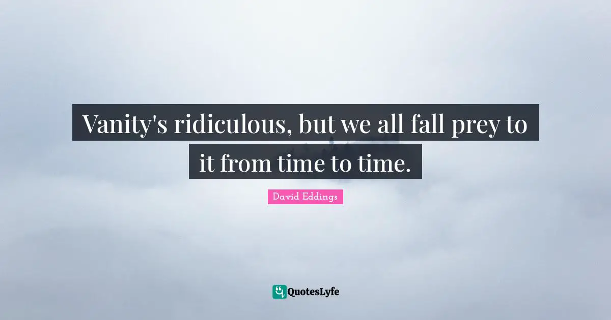 Vanity's ridiculous, but we all fall prey to it from time to time.