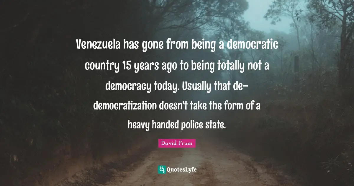 Venezuela has gone from being a democratic country 15 years ago to being totally not a democracy today. Usually that de-democratization doesn't take the form of a heavy handed police state.
