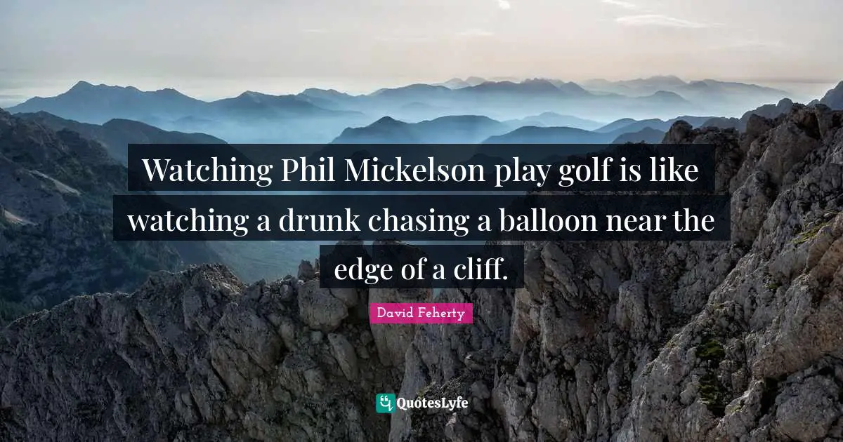David Feherty Quotes: "Watching Phil Mickelson play golf is like watching a drunk chasing a balloon near the edge of a cliff."