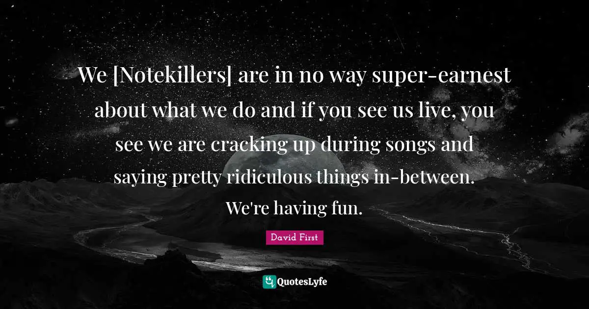 We [Notekillers] are in no way super-earnest about what we do and if you see us live, you see we are cracking up during songs and saying pretty ridiculous things in-between. We're having fun.