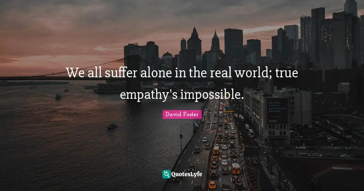 We all suffer alone in the real world; true empathy's impossible.