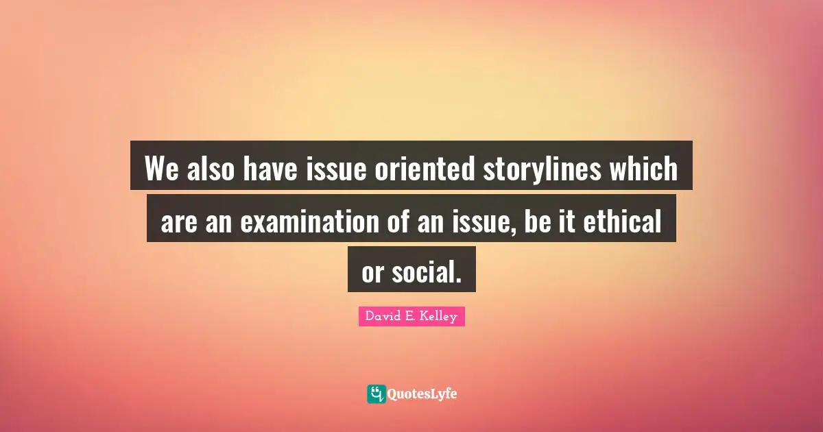 We also have issue oriented storylines which are an examination of an issue, be it ethical or social.