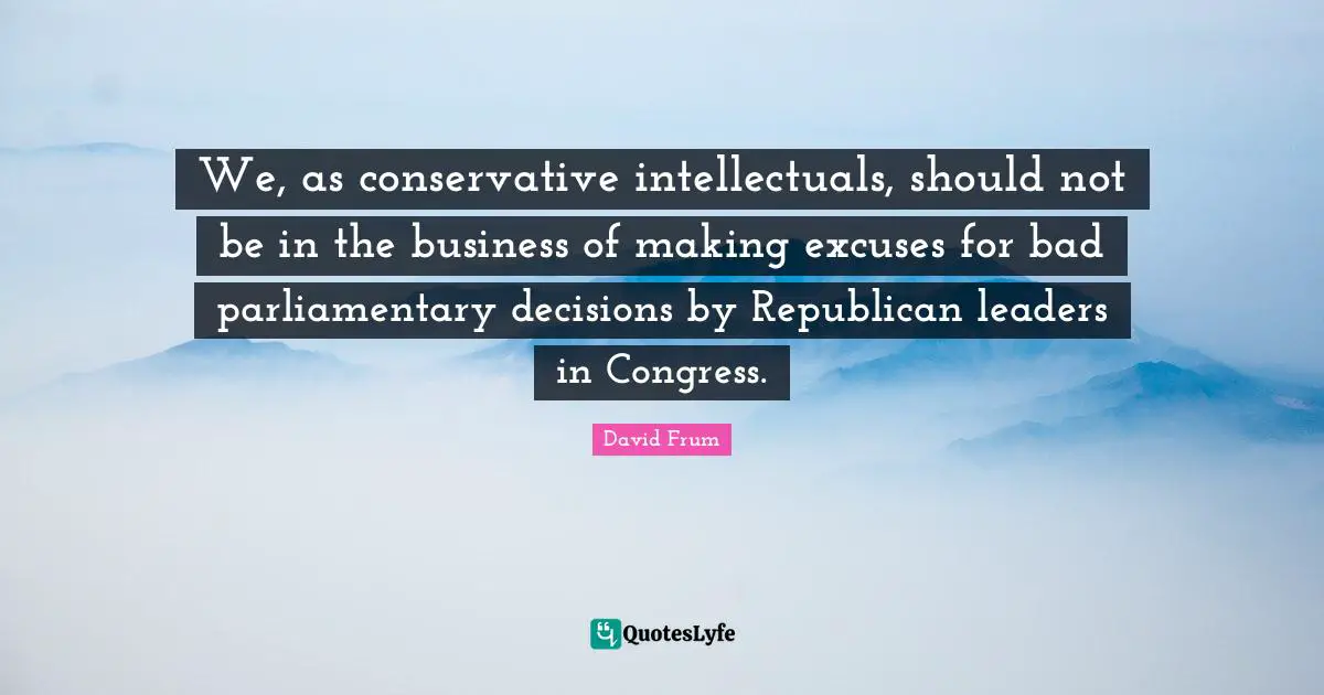 Excuses Quotes: "We, as conservative intellectuals, should not be in the business of making excuses for bad parliamentary decisions by Republican leaders in Congress."